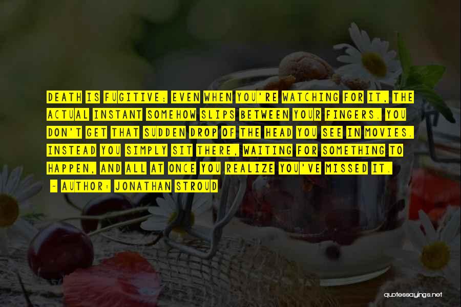 Jonathan Stroud Quotes: Death Is Fugitive; Even When You're Watching For It, The Actual Instant Somehow Slips Between Your Fingers. You Don't Get