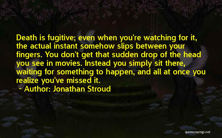 Jonathan Stroud Quotes: Death Is Fugitive; Even When You're Watching For It, The Actual Instant Somehow Slips Between Your Fingers. You Don't Get