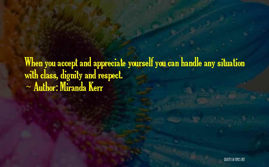 Miranda Kerr Quotes: When You Accept And Appreciate Yourself You Can Handle Any Situation With Class, Dignity And Respect.