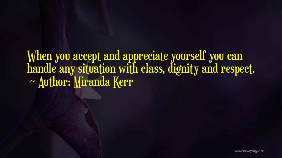 Miranda Kerr Quotes: When You Accept And Appreciate Yourself You Can Handle Any Situation With Class, Dignity And Respect.