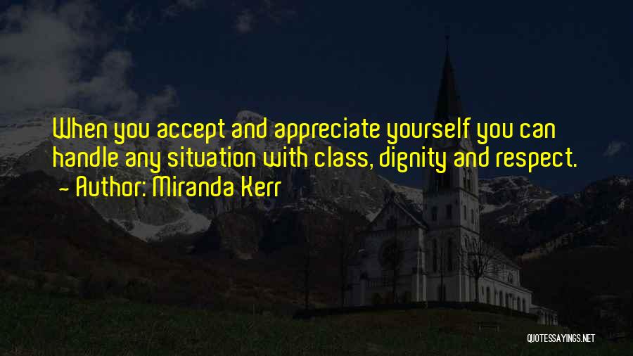 Miranda Kerr Quotes: When You Accept And Appreciate Yourself You Can Handle Any Situation With Class, Dignity And Respect.