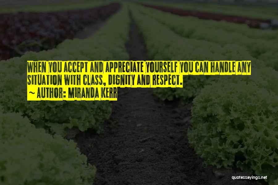 Miranda Kerr Quotes: When You Accept And Appreciate Yourself You Can Handle Any Situation With Class, Dignity And Respect.