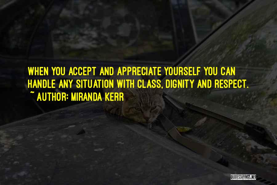 Miranda Kerr Quotes: When You Accept And Appreciate Yourself You Can Handle Any Situation With Class, Dignity And Respect.