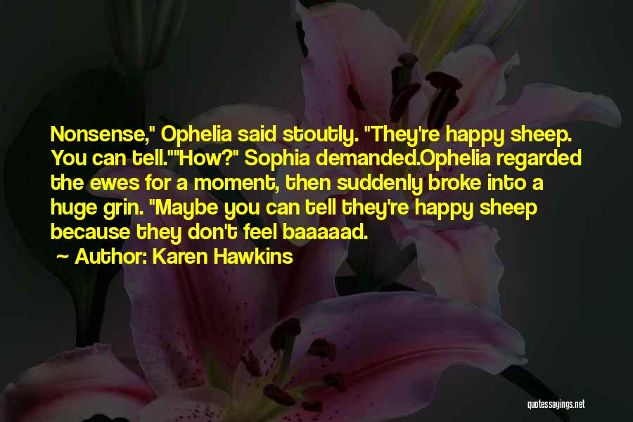 Karen Hawkins Quotes: Nonsense, Ophelia Said Stoutly. They're Happy Sheep. You Can Tell.how? Sophia Demanded.ophelia Regarded The Ewes For A Moment, Then Suddenly
