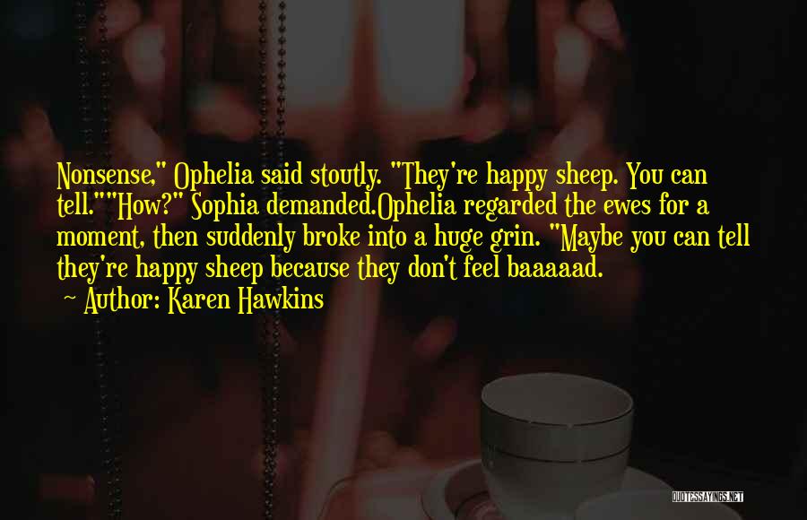 Karen Hawkins Quotes: Nonsense, Ophelia Said Stoutly. They're Happy Sheep. You Can Tell.how? Sophia Demanded.ophelia Regarded The Ewes For A Moment, Then Suddenly