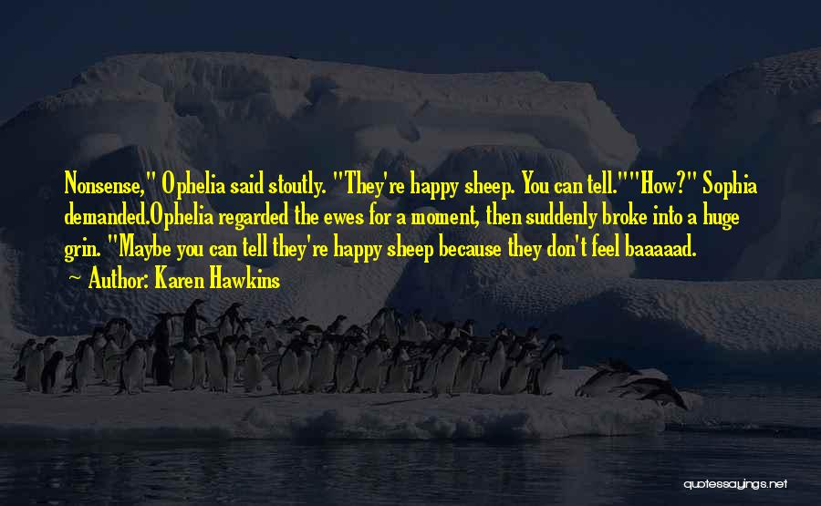 Karen Hawkins Quotes: Nonsense, Ophelia Said Stoutly. They're Happy Sheep. You Can Tell.how? Sophia Demanded.ophelia Regarded The Ewes For A Moment, Then Suddenly