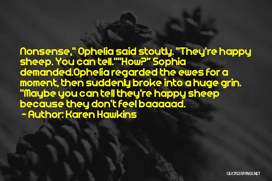Karen Hawkins Quotes: Nonsense, Ophelia Said Stoutly. They're Happy Sheep. You Can Tell.how? Sophia Demanded.ophelia Regarded The Ewes For A Moment, Then Suddenly