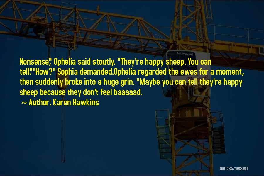 Karen Hawkins Quotes: Nonsense, Ophelia Said Stoutly. They're Happy Sheep. You Can Tell.how? Sophia Demanded.ophelia Regarded The Ewes For A Moment, Then Suddenly