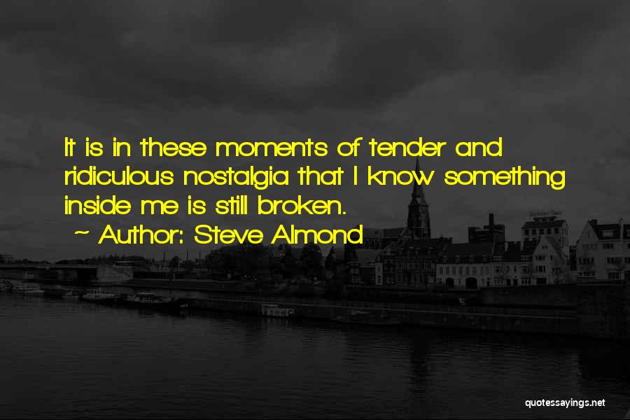Steve Almond Quotes: It Is In These Moments Of Tender And Ridiculous Nostalgia That I Know Something Inside Me Is Still Broken.
