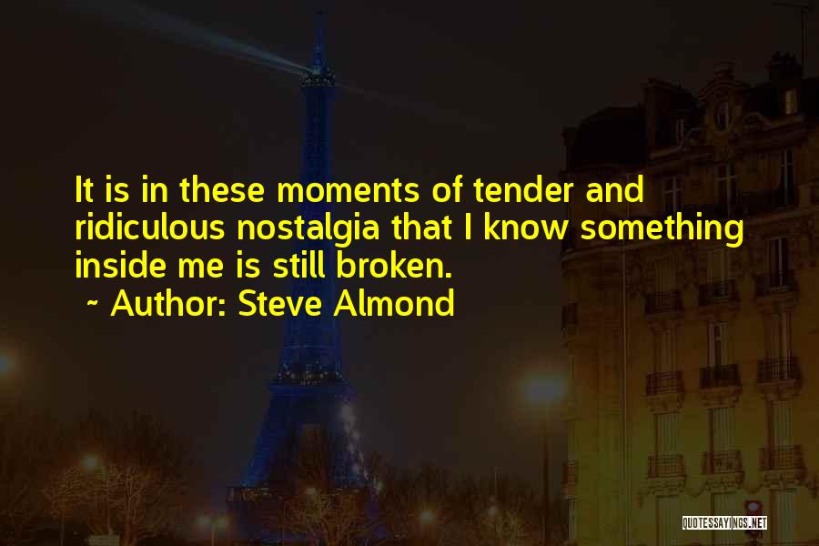 Steve Almond Quotes: It Is In These Moments Of Tender And Ridiculous Nostalgia That I Know Something Inside Me Is Still Broken.