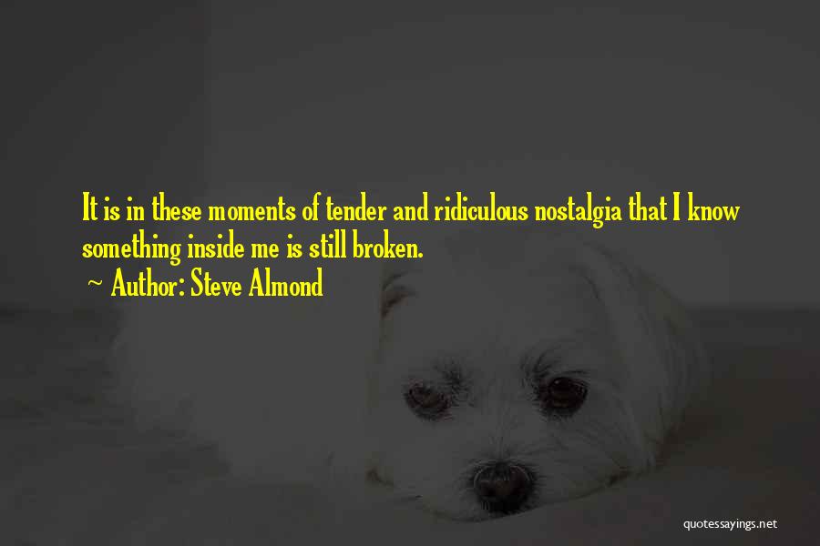 Steve Almond Quotes: It Is In These Moments Of Tender And Ridiculous Nostalgia That I Know Something Inside Me Is Still Broken.
