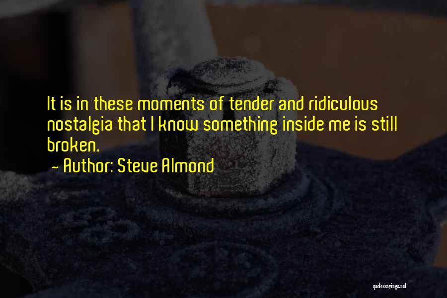 Steve Almond Quotes: It Is In These Moments Of Tender And Ridiculous Nostalgia That I Know Something Inside Me Is Still Broken.