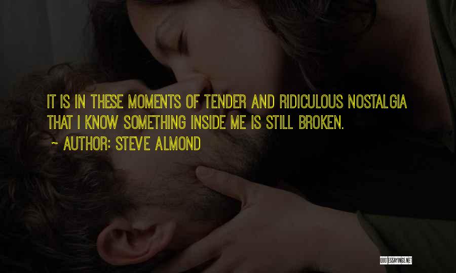 Steve Almond Quotes: It Is In These Moments Of Tender And Ridiculous Nostalgia That I Know Something Inside Me Is Still Broken.
