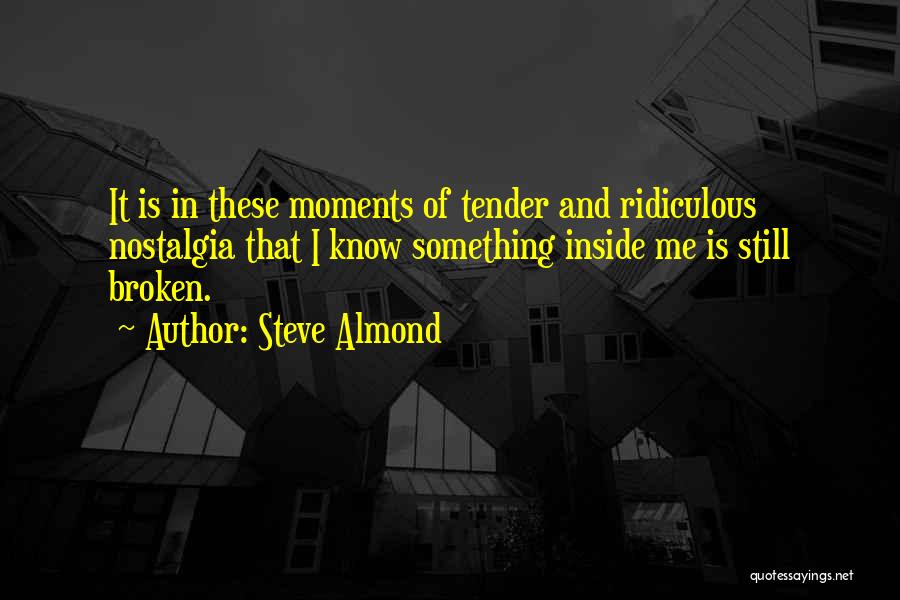 Steve Almond Quotes: It Is In These Moments Of Tender And Ridiculous Nostalgia That I Know Something Inside Me Is Still Broken.