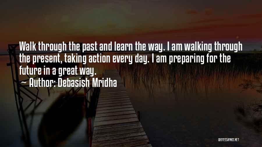 Debasish Mridha Quotes: Walk Through The Past And Learn The Way. I Am Walking Through The Present, Taking Action Every Day. I Am