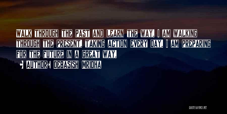 Debasish Mridha Quotes: Walk Through The Past And Learn The Way. I Am Walking Through The Present, Taking Action Every Day. I Am