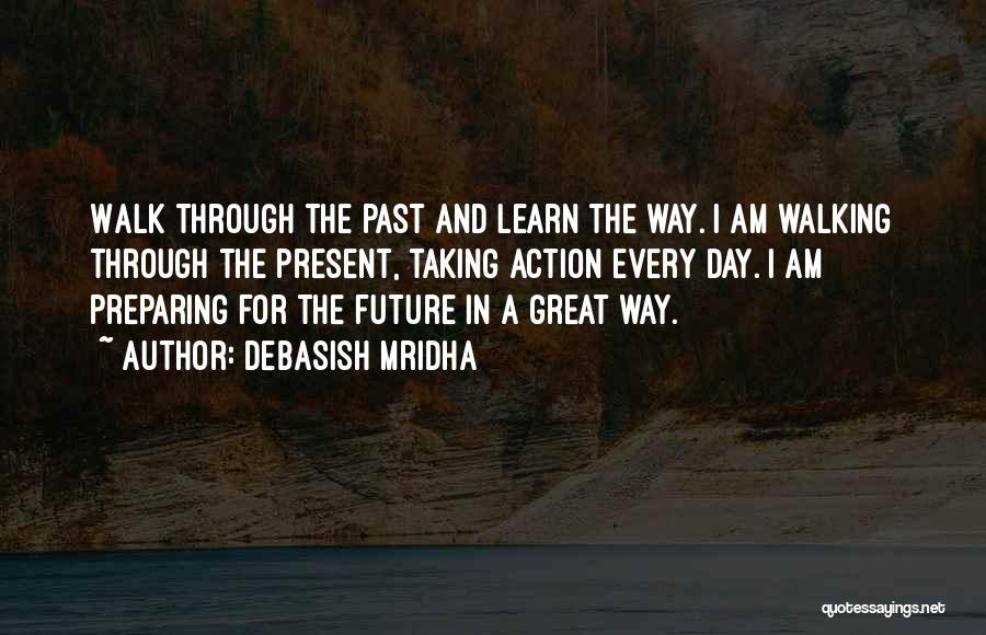 Debasish Mridha Quotes: Walk Through The Past And Learn The Way. I Am Walking Through The Present, Taking Action Every Day. I Am