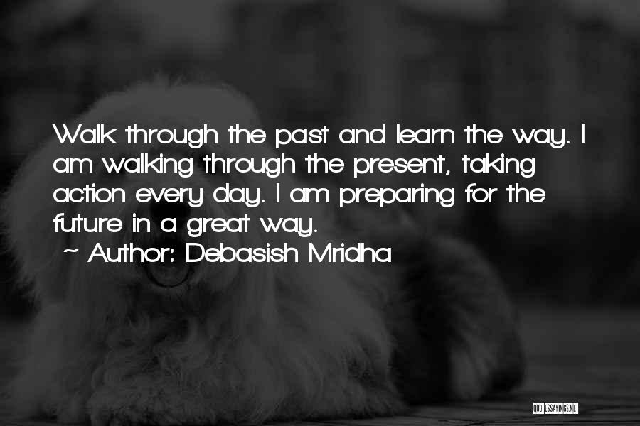 Debasish Mridha Quotes: Walk Through The Past And Learn The Way. I Am Walking Through The Present, Taking Action Every Day. I Am