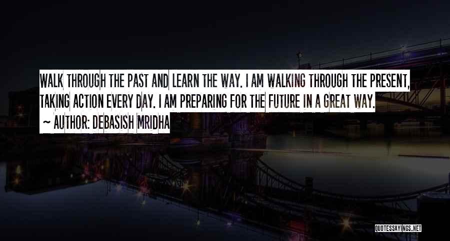 Debasish Mridha Quotes: Walk Through The Past And Learn The Way. I Am Walking Through The Present, Taking Action Every Day. I Am