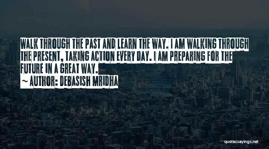 Debasish Mridha Quotes: Walk Through The Past And Learn The Way. I Am Walking Through The Present, Taking Action Every Day. I Am