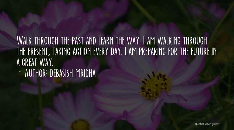 Debasish Mridha Quotes: Walk Through The Past And Learn The Way. I Am Walking Through The Present, Taking Action Every Day. I Am