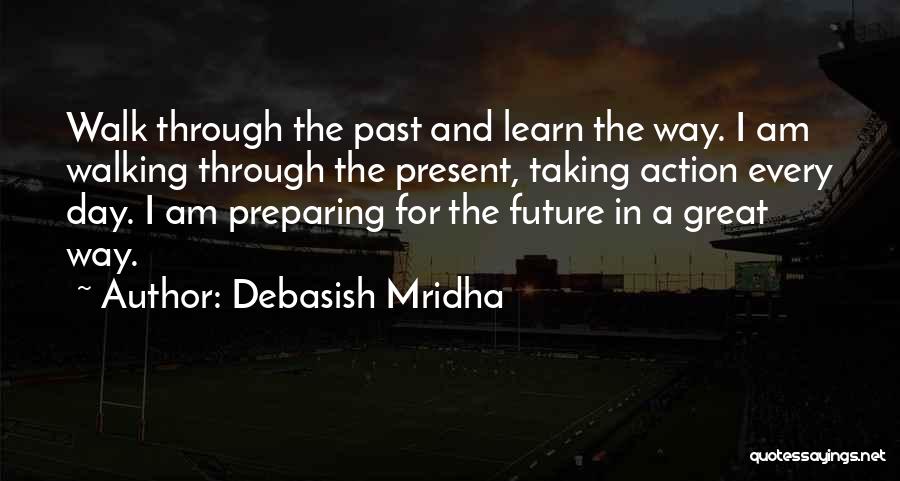 Debasish Mridha Quotes: Walk Through The Past And Learn The Way. I Am Walking Through The Present, Taking Action Every Day. I Am