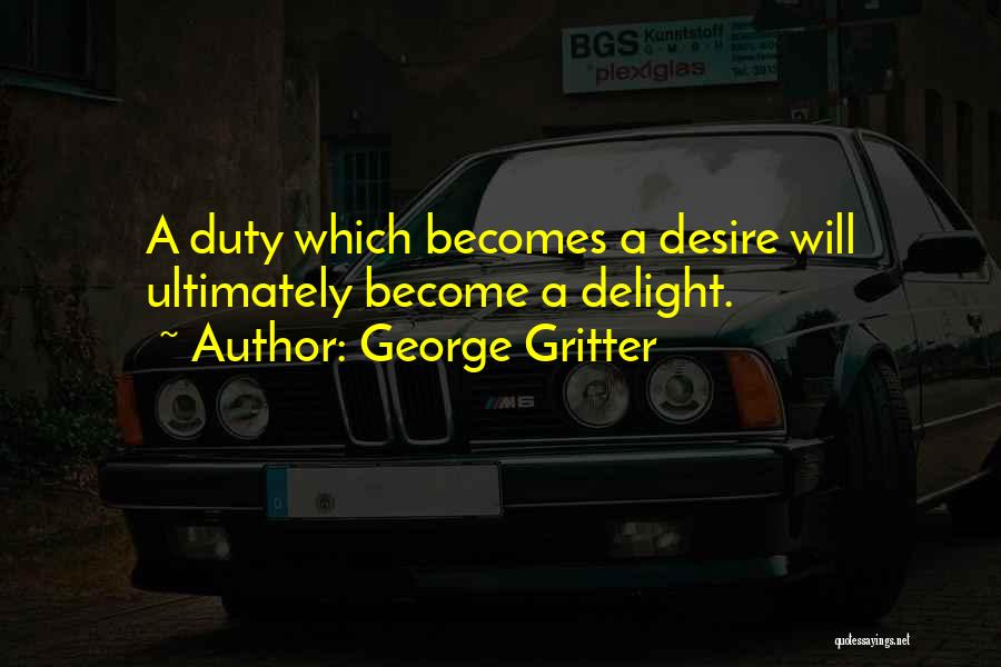 George Gritter Quotes: A Duty Which Becomes A Desire Will Ultimately Become A Delight.