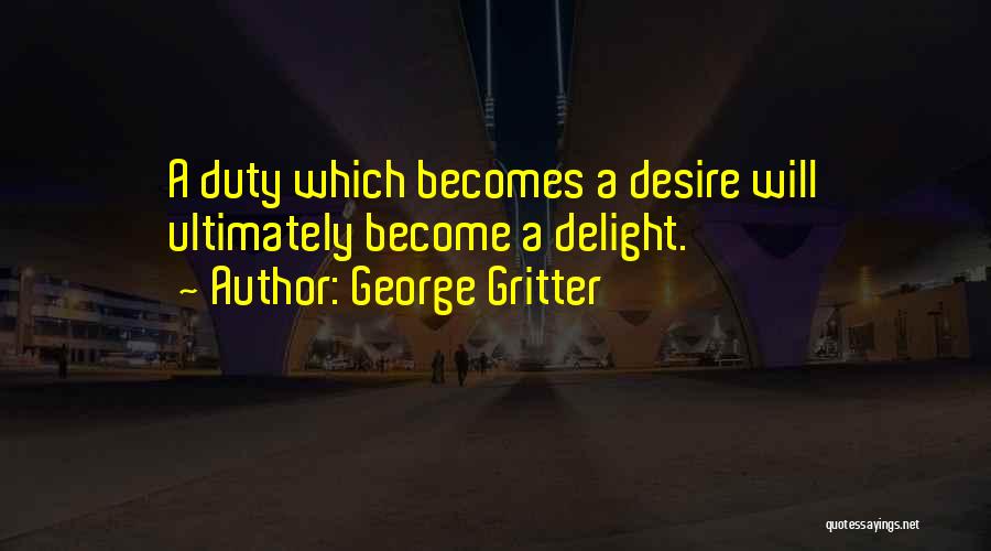 George Gritter Quotes: A Duty Which Becomes A Desire Will Ultimately Become A Delight.