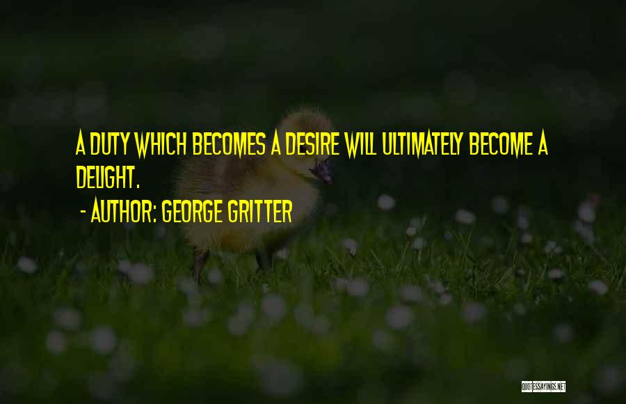 George Gritter Quotes: A Duty Which Becomes A Desire Will Ultimately Become A Delight.