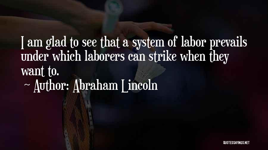 Abraham Lincoln Quotes: I Am Glad To See That A System Of Labor Prevails Under Which Laborers Can Strike When They Want To.