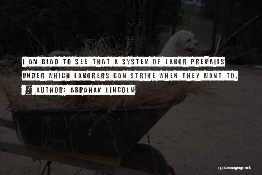 Abraham Lincoln Quotes: I Am Glad To See That A System Of Labor Prevails Under Which Laborers Can Strike When They Want To.