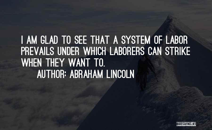 Abraham Lincoln Quotes: I Am Glad To See That A System Of Labor Prevails Under Which Laborers Can Strike When They Want To.