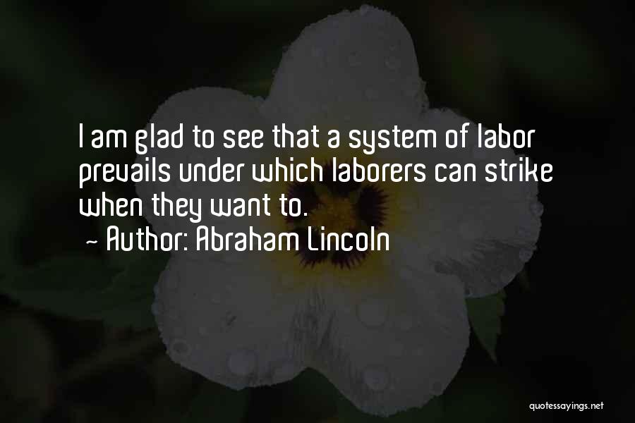 Abraham Lincoln Quotes: I Am Glad To See That A System Of Labor Prevails Under Which Laborers Can Strike When They Want To.