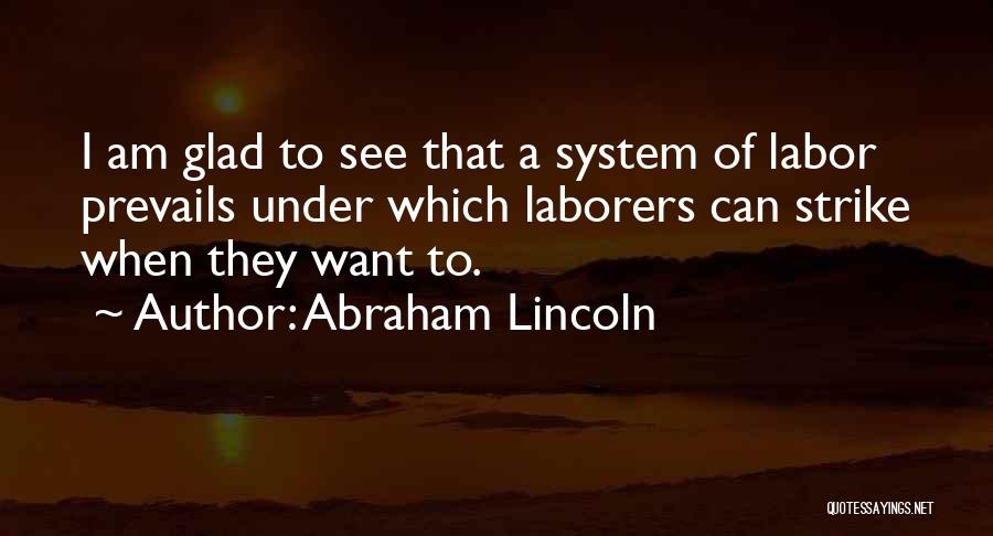Abraham Lincoln Quotes: I Am Glad To See That A System Of Labor Prevails Under Which Laborers Can Strike When They Want To.