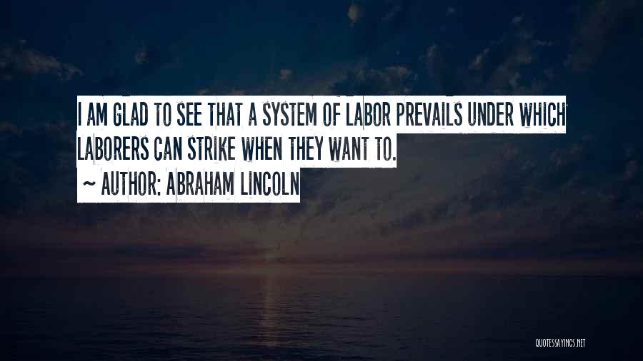 Abraham Lincoln Quotes: I Am Glad To See That A System Of Labor Prevails Under Which Laborers Can Strike When They Want To.