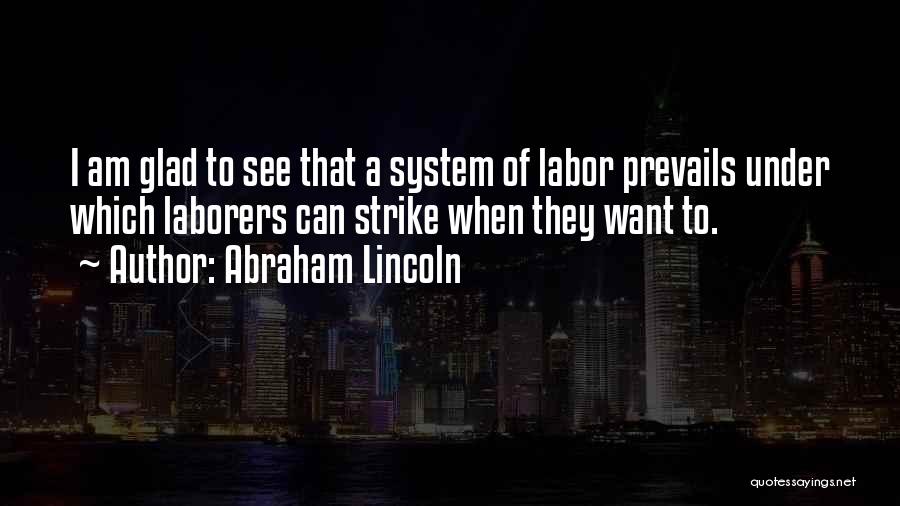 Abraham Lincoln Quotes: I Am Glad To See That A System Of Labor Prevails Under Which Laborers Can Strike When They Want To.