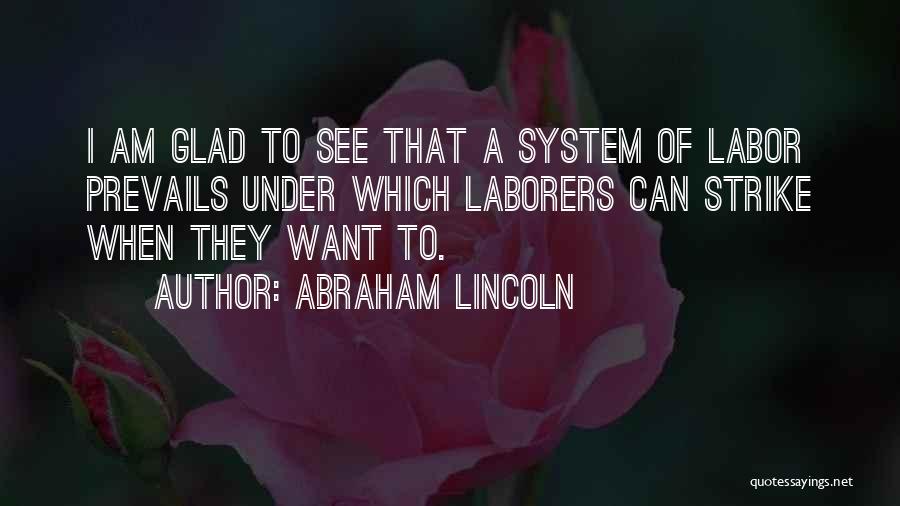 Abraham Lincoln Quotes: I Am Glad To See That A System Of Labor Prevails Under Which Laborers Can Strike When They Want To.