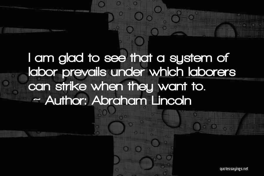 Abraham Lincoln Quotes: I Am Glad To See That A System Of Labor Prevails Under Which Laborers Can Strike When They Want To.