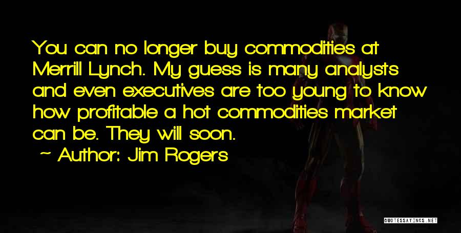 Jim Rogers Quotes: You Can No Longer Buy Commodities At Merrill Lynch. My Guess Is Many Analysts And Even Executives Are Too Young