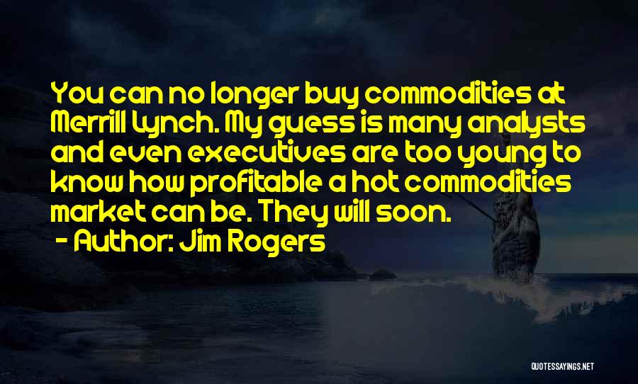 Jim Rogers Quotes: You Can No Longer Buy Commodities At Merrill Lynch. My Guess Is Many Analysts And Even Executives Are Too Young