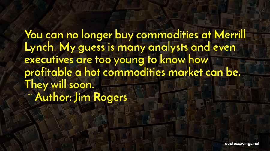 Jim Rogers Quotes: You Can No Longer Buy Commodities At Merrill Lynch. My Guess Is Many Analysts And Even Executives Are Too Young