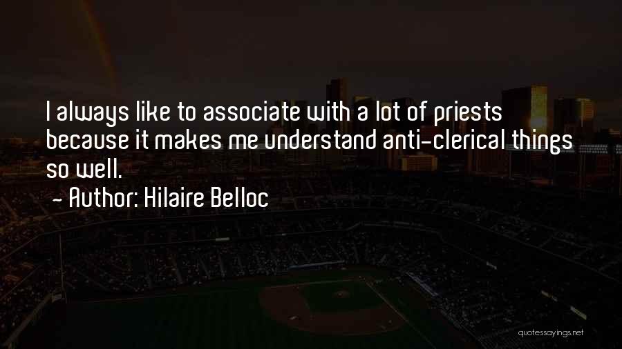 Hilaire Belloc Quotes: I Always Like To Associate With A Lot Of Priests Because It Makes Me Understand Anti-clerical Things So Well.