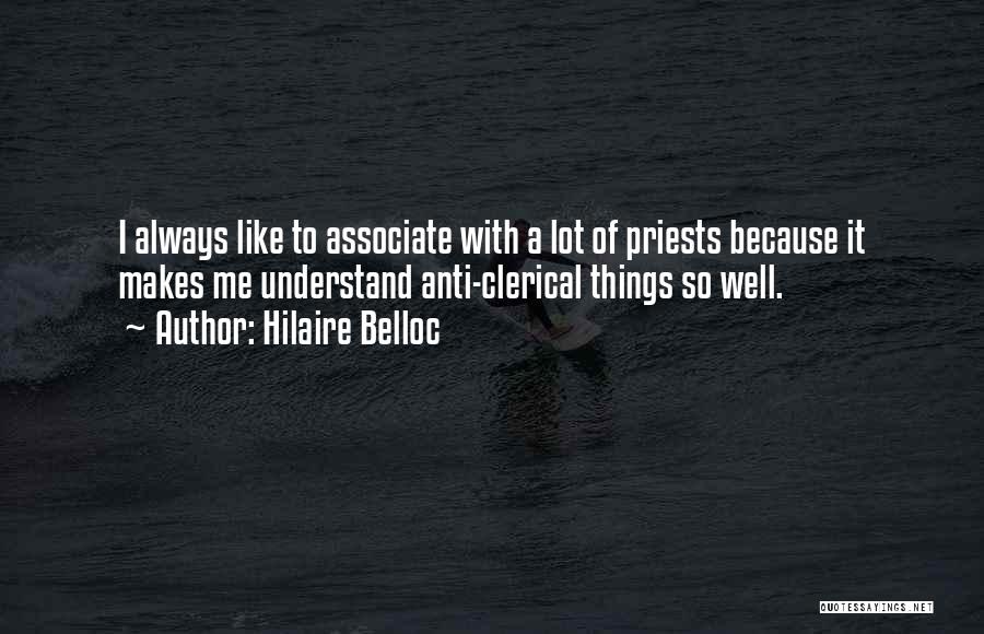 Hilaire Belloc Quotes: I Always Like To Associate With A Lot Of Priests Because It Makes Me Understand Anti-clerical Things So Well.