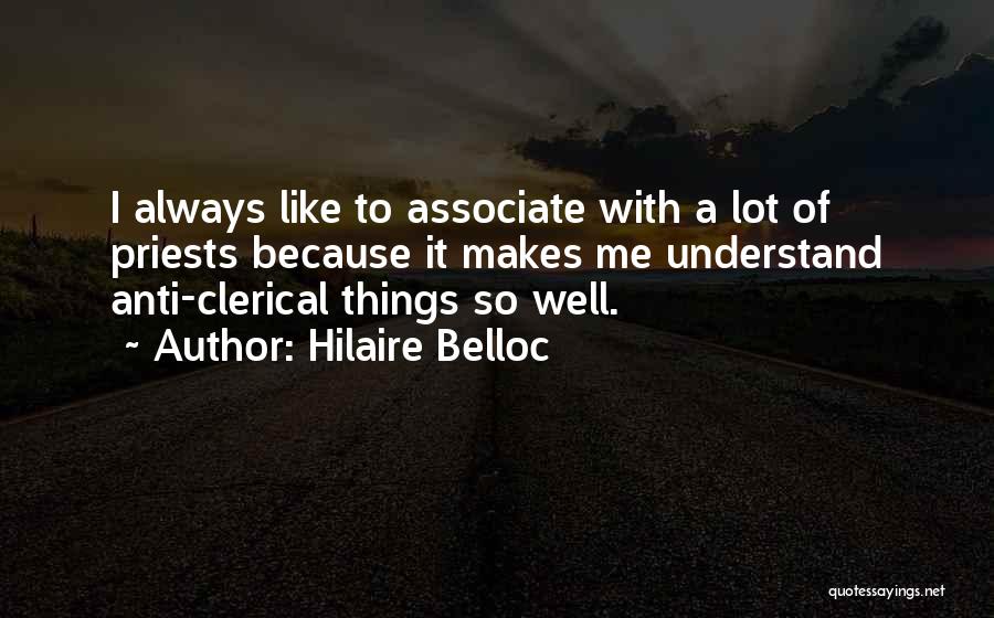 Hilaire Belloc Quotes: I Always Like To Associate With A Lot Of Priests Because It Makes Me Understand Anti-clerical Things So Well.