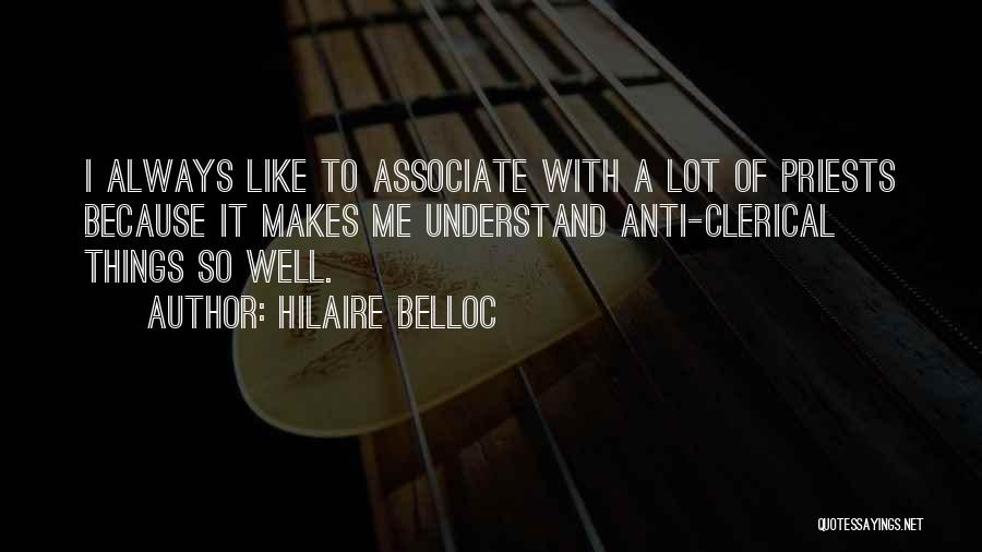 Hilaire Belloc Quotes: I Always Like To Associate With A Lot Of Priests Because It Makes Me Understand Anti-clerical Things So Well.