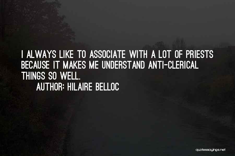 Hilaire Belloc Quotes: I Always Like To Associate With A Lot Of Priests Because It Makes Me Understand Anti-clerical Things So Well.
