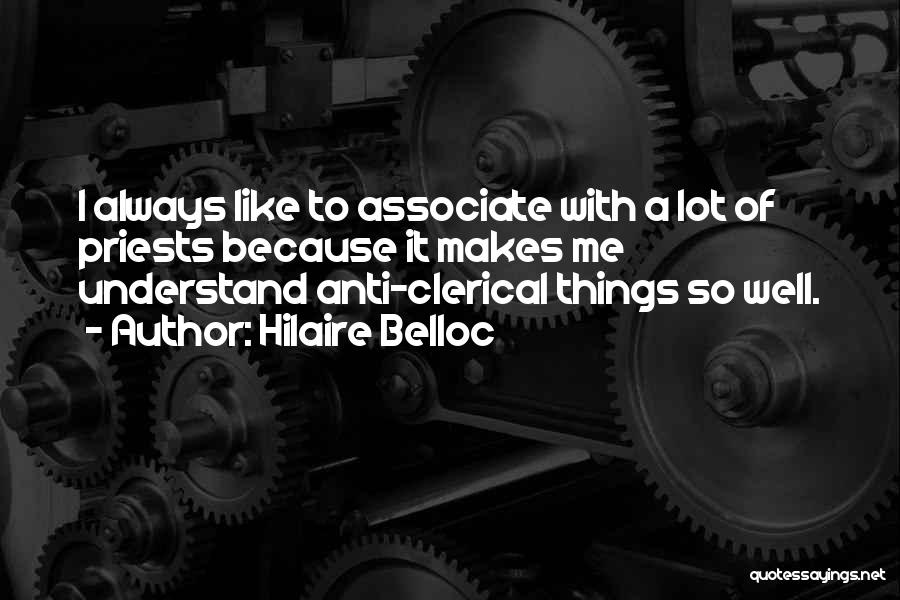Hilaire Belloc Quotes: I Always Like To Associate With A Lot Of Priests Because It Makes Me Understand Anti-clerical Things So Well.