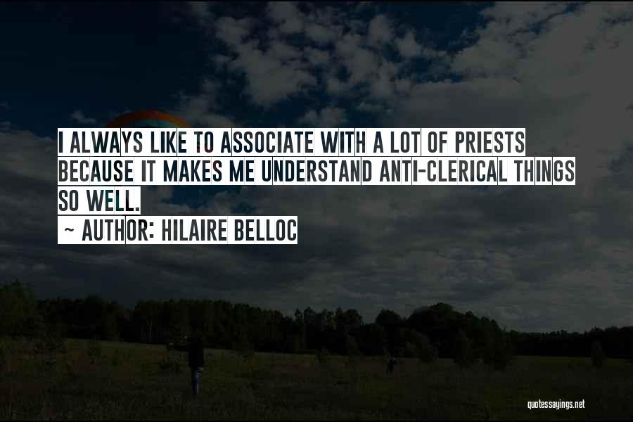 Hilaire Belloc Quotes: I Always Like To Associate With A Lot Of Priests Because It Makes Me Understand Anti-clerical Things So Well.