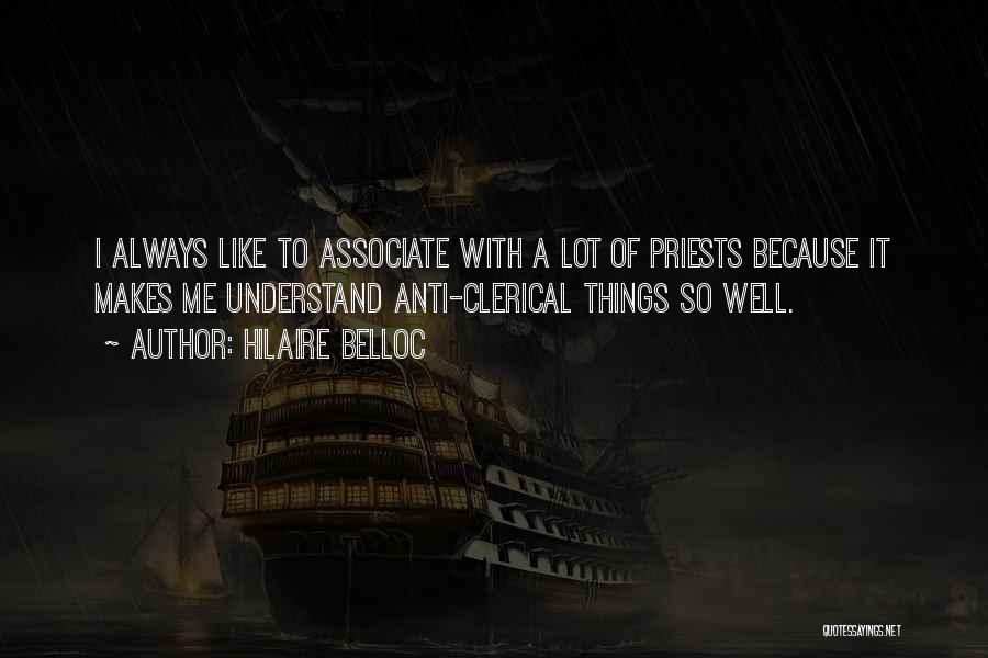Hilaire Belloc Quotes: I Always Like To Associate With A Lot Of Priests Because It Makes Me Understand Anti-clerical Things So Well.