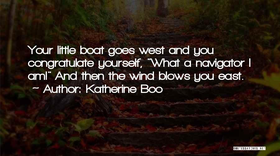 Katherine Boo Quotes: Your Little Boat Goes West And You Congratulate Yourself, What A Navigator I Am! And Then The Wind Blows You